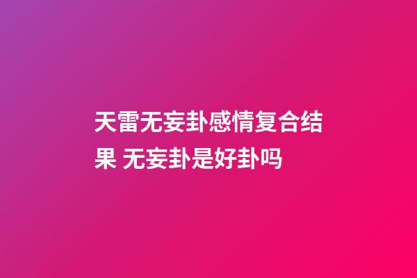 天雷无妄卦感情复合结果 无妄卦是好卦吗